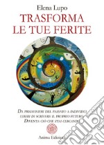 Trasforma le tue ferite. Da prigionieri del passato a individui liberi di scrivere il proprio futuro. Diventa ciò che stai cercando libro