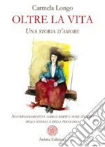 Oltre la vita. Una storia d'amore. Accompagnamento e aldilà: limiti e zone d'ombra della scienza e della psicologia libro