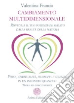 Cambiamento multidimensionale. Risveglia il tuo potenziale sedato dalla realtà della materia. Fisica, spiritualità, filosofia e scienza in un incontro quantico. Teoria ed esercizi pratici