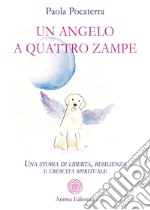 Un angelo a quattro zampe. Una storia di libertà, resilienza e crescita spirituale