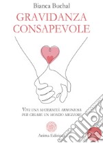 Gravidanza consapevole. Vivi una maternità armoniosa per creare un mondo migliore libro