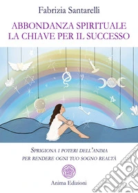 Abbondanza spirituale. La chiave per il successo. Sprigiona i poteri dell'anima per rendere ogni tuo sogno realtà libro