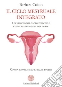 Il ciclo mestruale integrato. Un viaggio nel sacro femminile e nell'intelligenza del corpo. Corpo, emozioni ed energie sottili libro
