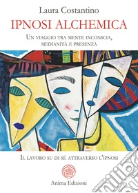 Ipnosi alchemica. Un viaggio tra mente inconscia, medianità e presenza. Il lavoro su di sé attraverso l'ipnosi libro
