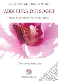 Abbi cura dei sogni. Mano nella mano fino al tuo ikigai. L'arte di realizzarti libro