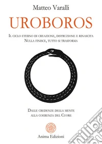 Uroboros. Il ciclo eterno di creazione, distruzione e rinascita. Nulla finisce, tutto si trasforma. Dalle credenze della mente alla coerenza del cuore libro