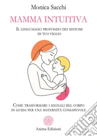 Mamma intuitiva. Il linguaggio profondo dei sintomi di tuo figlio. Come trasformare i segnali del corpo in guida per una maternità libro