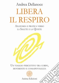 Libera il respiro. Anatomia e pratica verso la salute e la quiete. Un viaggio percettivo tra corpo, movimento e consapevolezza libro
