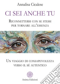 Ci sei anche tu. Riconnettersi con se stessi per tornare all'essenza. Un viaggio di consapevolezza verso il sé autentico libro