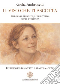 Il viso che ti ascolta. Ritrovare presenza, luce e verità oltre l'estetica. Un percorso di ascolto e trasformazione libro