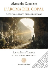 L'aroma del copal. Accanto al fuoco della tradizione. La via Maya Tolteca e le pratiche ancestrali libro