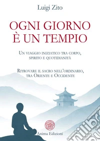 Ogni giorno è un tempio. Un viaggio iniziatico tra corpo, spirito e quotidianità. Ritrovare il sacro nell'ordinario, tra Oriente e Occidente libro
