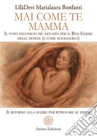 Mai come te. Mamma. Il voto inconscio più nefasto per il Ben-Essere delle donne (e come scioglierlo). Il ritorno alla madre per ritrovare se stesse libro