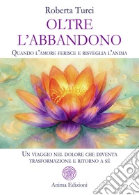 Oltre l'abbandono. Quando l'amore ferisce e risveglia l'anima. Un viaggio nel dolore che diventa trasformazione e ritorno a sé libro