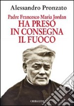 Ha preso in consegna il fuoco. Padre Francesco Maria Jordan libro