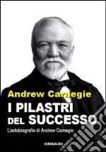 I pilastri del successo. L'autobiografia di Andrew Carnegie