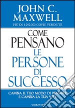 Come pensano le persone di successo. Cambia il tuo modo di pensare e cambia la tua vita libro