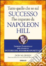 Tutto quello che so sul successo l'ho imparato da Napoleon Hill. Lezioni essenziali per usare il potere del pensiero positivo