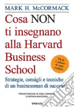 Cosa non ti insegnano alla Harvard Business School. Strategie, consigli e tecniche di un businessman di successo libro