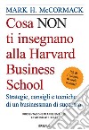 Cosa non ti insegnano alla Harvard Business School. Strategie, consigli e tecniche di un businessman di successo libro di McCormack Mark H.