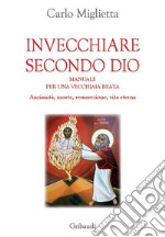 Invecchiare secondo Dio. Manuale per una vecchiaia beata. Anzianità, morte, resurrezione, vita eterna libro