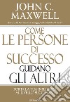 Come le persone di successo guidano gli altri. Porta la tua influenza al livello successivo libro