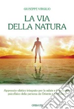 La via della natura. Approccio olistico integrato per la salute e il benessere psicofisico della persona da Oriente a Occidente