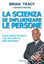 La scienza di influenzare le persone. Come mettere te stesso e gli altri sulla via della grandezza libro