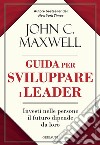 Guida per sviluppare i leader. Investi nelle persone, il futuro dipende da loro libro di Maxwell John C.