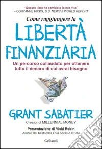 Come raggiungere la libertà finanziaria. Un percorso collaudato per ottenere tutto il denaro di cui avrai bisogno libro