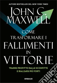 Come trasformare i fallimenti in vittorie. Trarre profitto dalle sconfitte e rialzarsi più forti