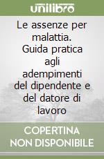 Le assenze per malattia. Guida pratica agli adempimenti del dipendente e del datore di lavoro libro