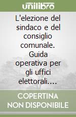 L'elezione del sindaco e del consiglio comunale. Guida operativa per gli uffici elettorali. Con CD-ROM