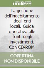 La gestione dell'indebitamento degli enti locali. Guida operativa alle fonti degli investimenti. Con CD-ROM libro