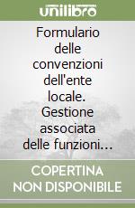 Formulario delle convenzioni dell'ente locale. Gestione associata delle funzioni fondamentali e degli affidamenti di appalti pubblici.. Con CD-ROM libro