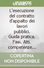 L'esecuzione del contratto d'appalto dei lavori pubblici. Guida pratica. Fasi. Atti. competenze responsabilità. Con CD-ROM