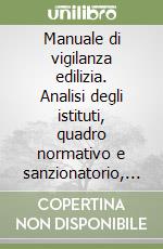 Manuale di vigilanza edilizia. Analisi degli istituti, quadro normativo e sanzionatorio, note operative e orientamenti giurisprudenziali