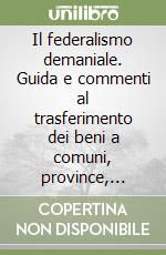 Il federalismo demaniale. Guida e commenti al trasferimento dei beni a comuni, province, città metropolitane e regioni libro