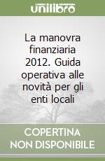 La manovra finanziaria 2012. Guida operativa alle novità per gli enti locali libro