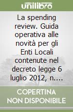 La spending review. Guida operativa alle novità per gli Enti Locali contenute nel decreto legge 6 luglio 2012, n. 95 e nel decreto legge 7 maggio 2012, n. 52 libro