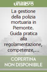 La gestione della polizia mortuaria in Piemonte. Guida pratica alla regolamentazione, competenze, procedure e adempimenti. Con CD-ROM