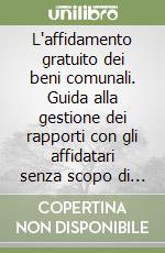 L'affidamento gratuito dei beni comunali. Guida alla gestione dei rapporti con gli affidatari senza scopo di lucro. Con aggiornamento online libro