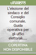 L'elezione del sindaco e del Consiglio comunale. Guida operativa per gli uffici elettorali. Con CD-ROM