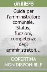 Guida per l'amministratore comunale. Status, funzioni, competenze degli amministratori locali libro