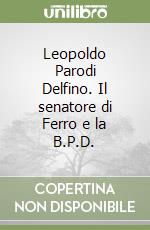 Leopoldo Parodi Delfino. Il senatore di Ferro e la B.P.D. libro