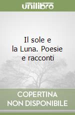 Il sole e la Luna. Poesie e racconti