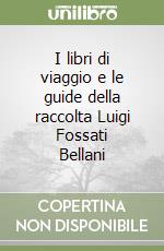 I libri di viaggio e le guide della raccolta Luigi Fossati Bellani libro