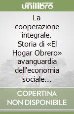 La cooperazione integrale. Storia di «El Hogar Obrero» avanguardia dell'economia sociale argentina (1905-2005) libro