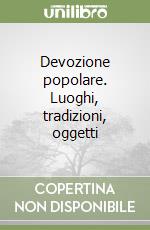 Devozione popolare. Luoghi, tradizioni, oggetti libro