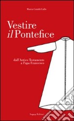 Vestire il pontefice. Dall'Antico Testamento a Papa Francesco libro